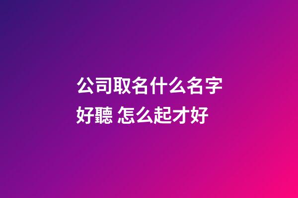 公司取名什么名字好聽 怎么起才好-第1張-公司起名-玄機派